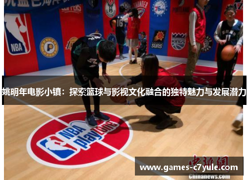 姚明年电影小镇：探索篮球与影视文化融合的独特魅力与发展潜力