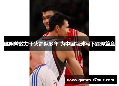 姚明曾效力于火箭队多年 为中国篮球写下辉煌篇章