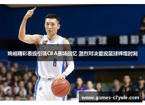 姚明精彩表现引领CBA赛场回忆 激烈对决重现篮球辉煌时刻