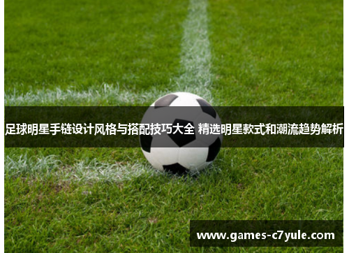 足球明星手链设计风格与搭配技巧大全 精选明星款式和潮流趋势解析