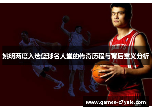 姚明两度入选篮球名人堂的传奇历程与背后意义分析