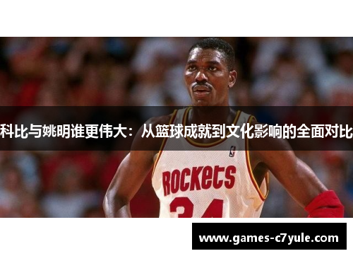 科比与姚明谁更伟大：从篮球成就到文化影响的全面对比