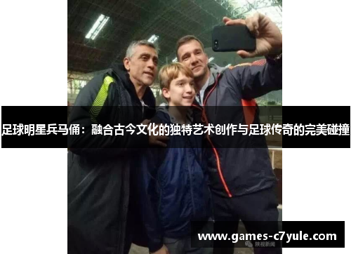 足球明星兵马俑：融合古今文化的独特艺术创作与足球传奇的完美碰撞