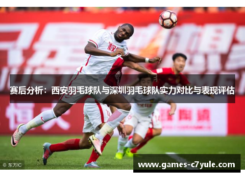 赛后分析：西安羽毛球队与深圳羽毛球队实力对比与表现评估