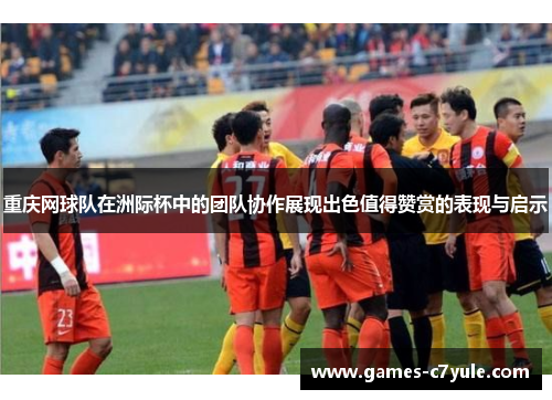 重庆网球队在洲际杯中的团队协作展现出色值得赞赏的表现与启示