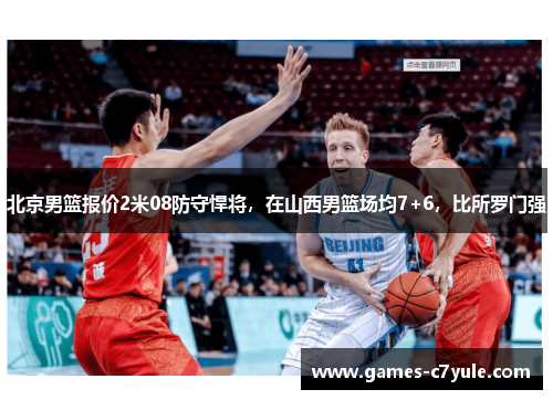 北京男篮报价2米08防守悍将，在山西男篮场均7+6，比所罗门强
