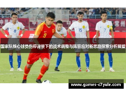 国家队核心球员伤停背景下的战术调整与阵容应对新思路探索分析展望 国家队核心球员伤停背景下的战术调整与阵容应对新思路探索分析展望