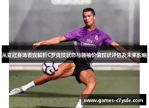 从亚冠赛场表现解析C罗竞技状态与领袖价值现状评估及未来影响