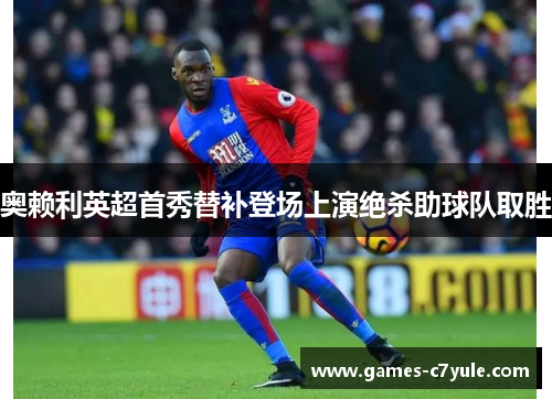 奥赖利英超首秀替补登场上演绝杀助球队取胜 奥赖利英超首秀替补登场上演绝杀助球队取胜