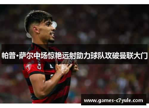 帕普·萨尔中场惊艳远射助力球队攻破曼联大门