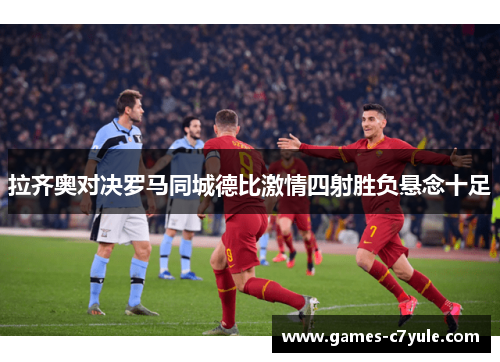 拉齐奥对决罗马同城德比激情四射胜负悬念十足