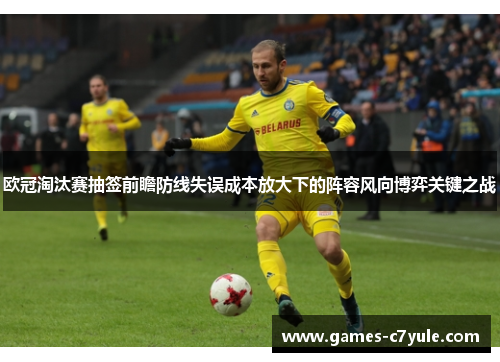 欧冠淘汰赛抽签前瞻防线失误成本放大下的阵容风向博弈关键之战