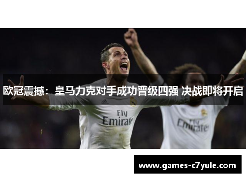 欧冠震撼：皇马力克对手成功晋级四强 决战即将开启