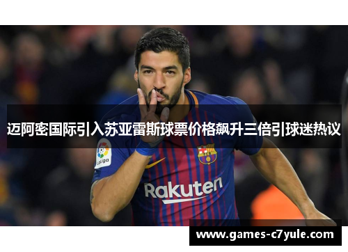 迈阿密国际引入苏亚雷斯球票价格飙升三倍引球迷热议