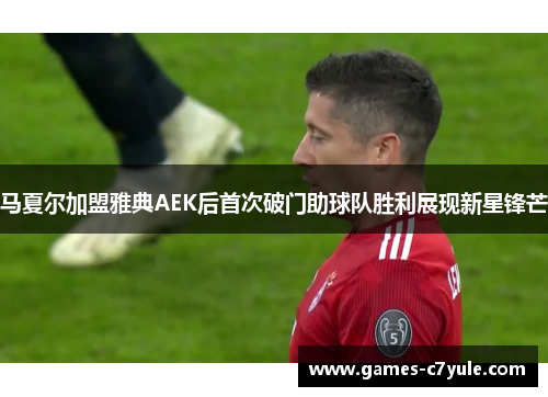 马夏尔加盟雅典AEK后首次破门助球队胜利展现新星锋芒
