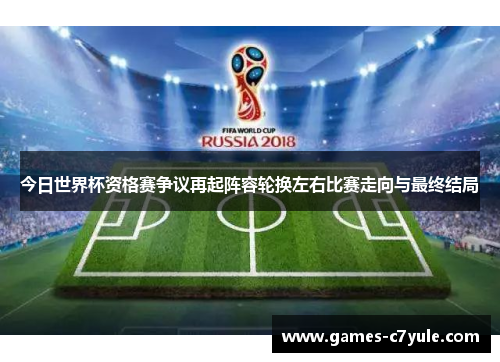 今日世界杯资格赛争议再起阵容轮换左右比赛走向与最终结局